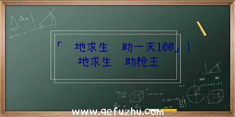 「绝地求生辅助一天100」|绝地求生辅助枪王